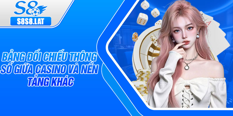 Bảng đối chiếu thông số giữa casino và nền tảng khác