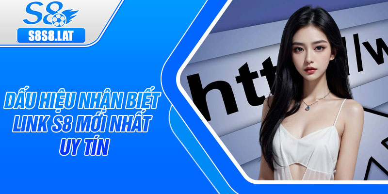 Dấu hiệu nhận biết link S8 mới nhất uy tín