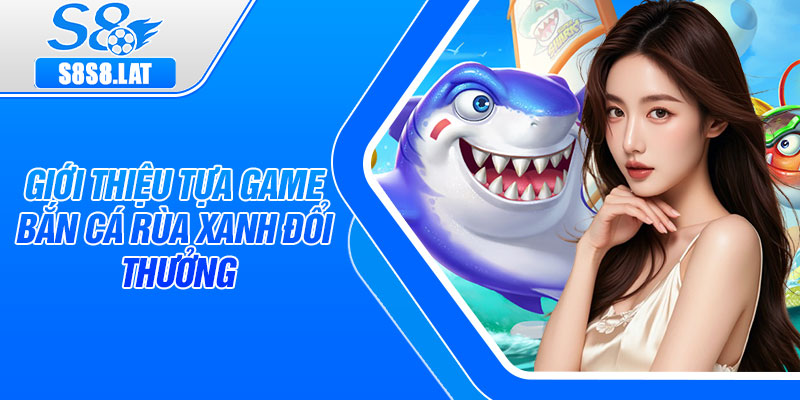 Giới thiệu tựa game bắn cá rùa xanh đổi thưởng