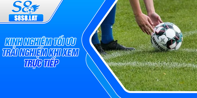 Kinh nghiệm tối ưu trải nghiệm khi xem trực tiếp