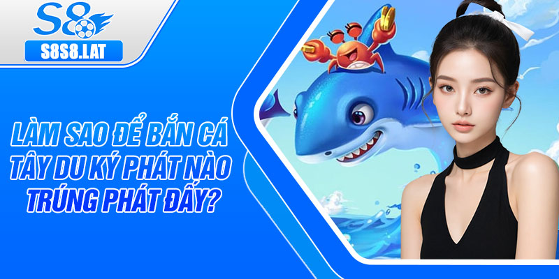 Làm sao để bắn cá tây du ký phát nào trúng phát đấy?