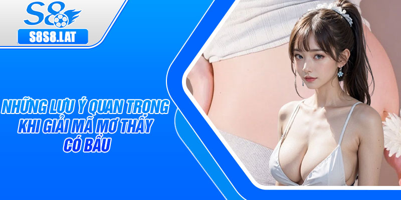 Những lưu ý quan trọng khi giải mã mơ thấy có bầu