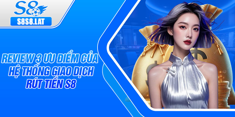 Review 3 ưu điểm của hệ thống giao dịch rút tiền s8