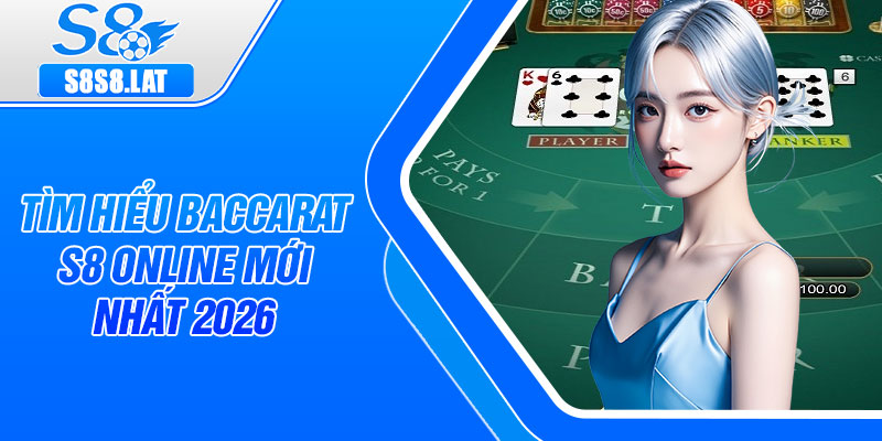 Tìm hiểu Baccarat s8 online mới nhất 2026
