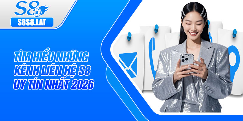 Tìm hiểu những kênh liên hệ S8 uy tín nhất 2026