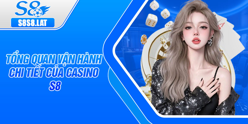 Tổng quan vận hành chi tiết của casino S8