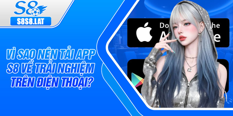 Vì sao nên tải app S8 về trải nghiệm trên điện thoại?